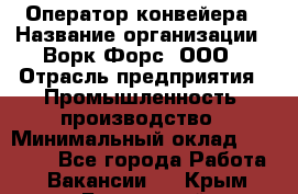 Оператор конвейера › Название организации ­ Ворк Форс, ООО › Отрасль предприятия ­ Промышленность, производство › Минимальный оклад ­ 30 000 - Все города Работа » Вакансии   . Крым,Бахчисарай